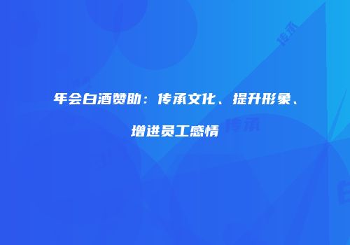 年会白酒赞助：传承文化、提升形象、增进员工感情