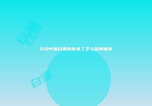 介绍中国白酒的酿造工艺与品牌推荐