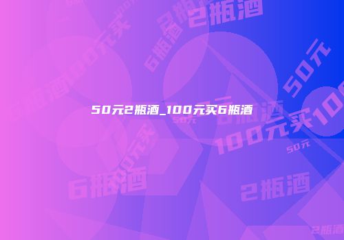 50元2瓶酒_100元买6瓶酒