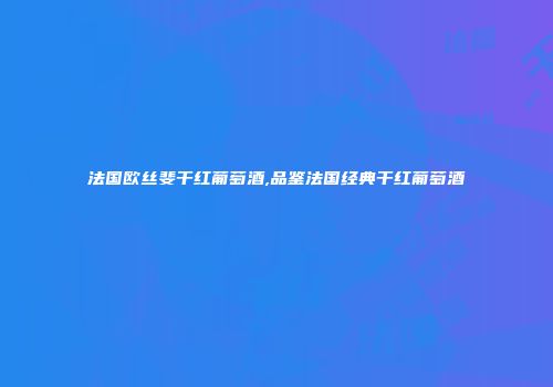 法国欧丝斐干红葡萄酒,品鉴法国经典干红葡萄酒