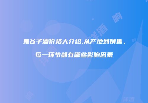 鬼谷子酒价格大介绍,从产地到销售，每一环节都有哪些影响因素