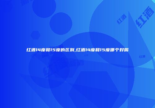 红酒14度和15度的区别,红酒14度和15度哪个好喝