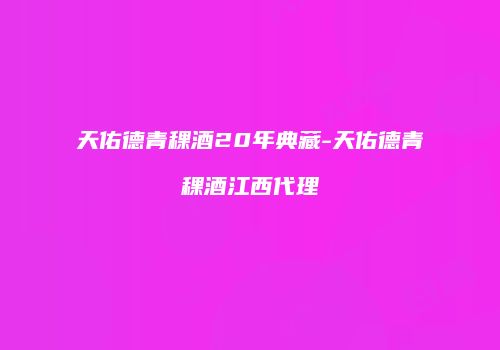 天佑德青稞酒20年典藏-天佑德青稞酒江西代理
