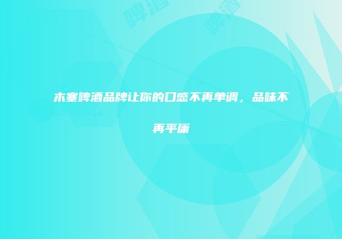 木塞啤酒品牌让你的口感不再单调，品味不再平庸