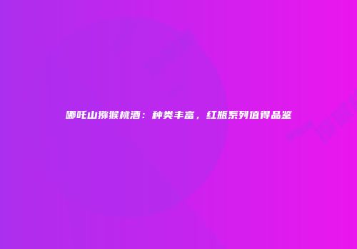 哪吒山猕猴桃酒：种类丰富，红瓶系列值得品鉴