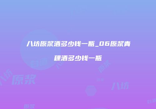 八坊原浆酒多少钱一瓶_06原浆青稞酒多少钱一瓶