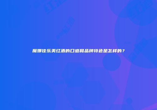 魔娜佳乐美红酒的口感和品牌特色是怎样的？