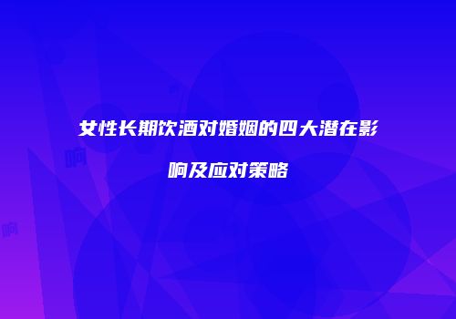 女性长期饮酒对婚姻的四大潜在影响及应对策略
