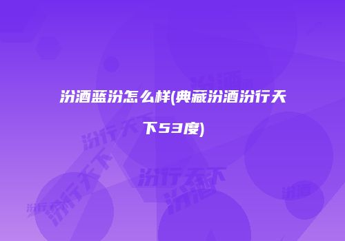 汾酒蓝汾怎么样(典藏汾酒汾行天下53度)