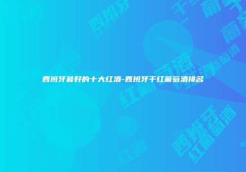 西班牙最好的十大红酒-西班牙干红葡萄酒排名