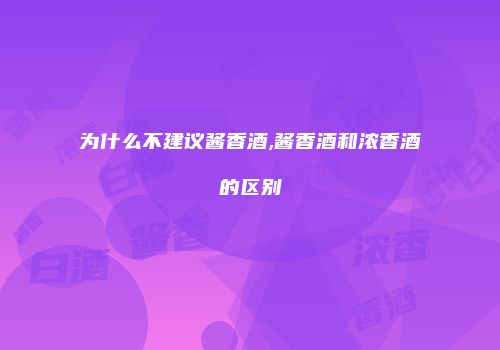 为什么不建议酱香酒,酱香酒和浓香酒的区别