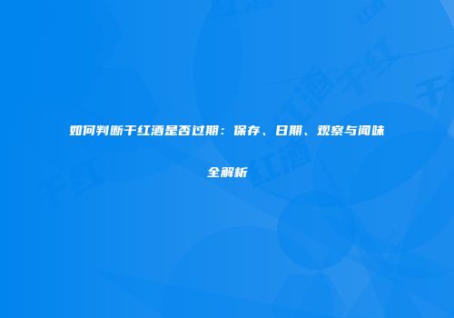 如何判断干红酒是否过期：保存、日期、观察与闻味全解析
