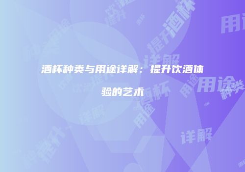酒杯种类与用途详解：提升饮酒体验的艺术