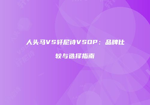 人头马VS轩尼诗VSOP：品牌比较与选择指南