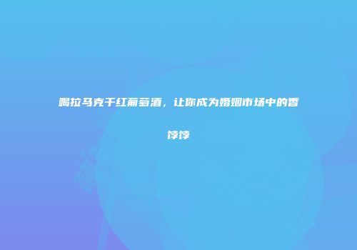 喝拉马克干红葡萄酒，让你成为婚姻市场中的香饽饽