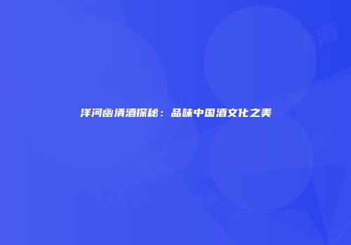 洋河幽清酒探秘：品味中国酒文化之美