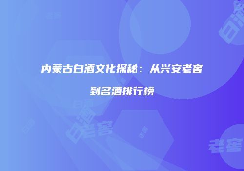 内蒙古白酒文化探秘：从兴安老窖到名酒排行榜