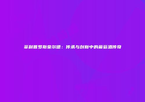 菲利普罗斯柴尔德：传承与创新中的葡萄酒传奇