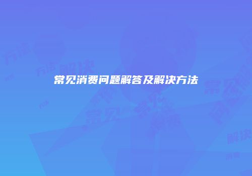 常见消费问题解答及解决方法