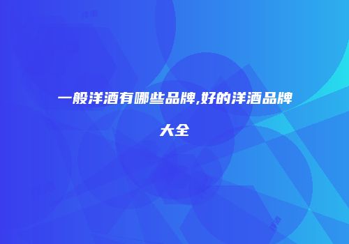 一般洋酒有哪些品牌,好的洋酒品牌大全