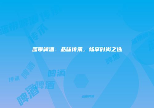 蓝带啤酒：品味传承，畅享时尚之选