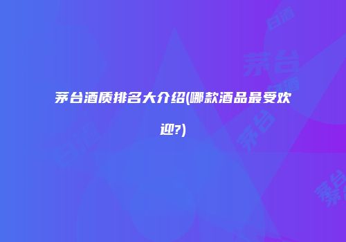 茅台酒质排名大介绍(哪款酒品最受欢迎?)