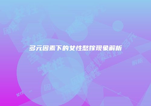多元因素下的女性愁嫁现象解析