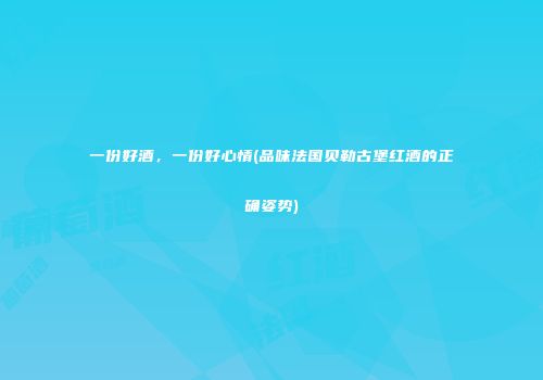 一份好酒，一份好心情(品味法国贝勒古堡红酒的正确姿势)