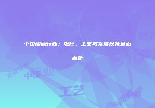 中国酿酒行业：规模、工艺与发展现状全面解析