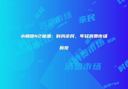小钢炮42度酒：时尚亲民，年轻消费市场新宠
