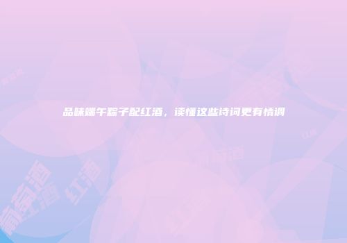 品味端午粽子配红酒，读懂这些诗词更有情调
