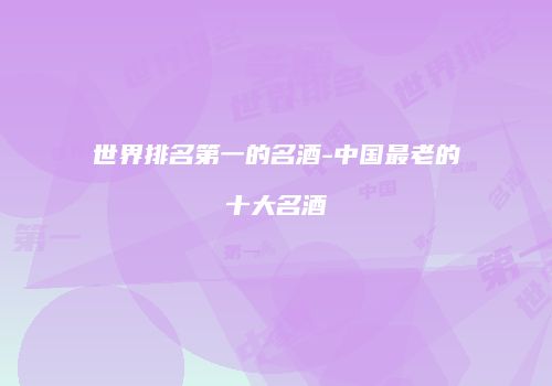 世界排名第一的名酒-中国最老的十大名酒