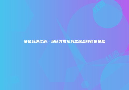 法拉利牌红酒：揭秘其成功的高端品牌营销策略