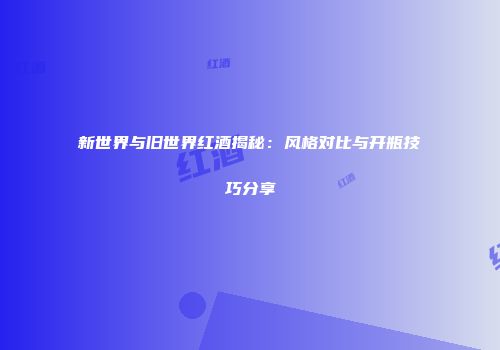 新世界与旧世界红酒揭秘：风格对比与开瓶技巧分享