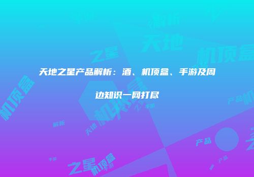 天地之星产品解析：酒、机顶盒、手游及周边知识一网打尽