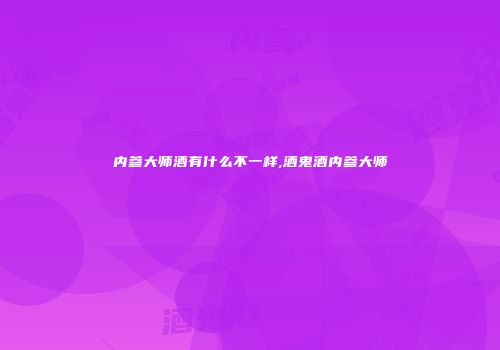 内参大师酒有什么不一样,酒鬼酒内参大师