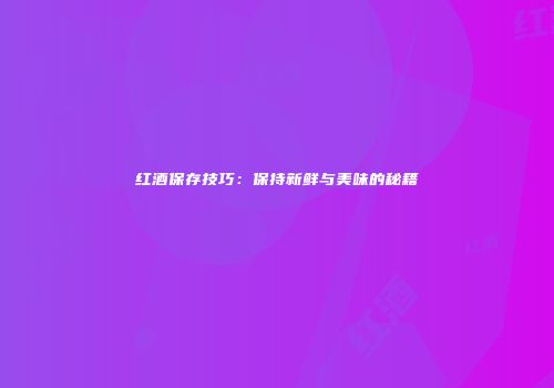 红酒保存技巧：保持新鲜与美味的秘籍