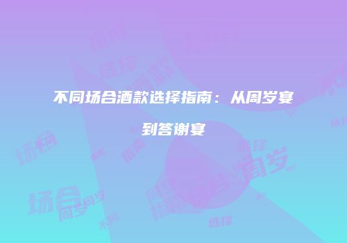 不同场合酒款选择指南：从周岁宴到答谢宴