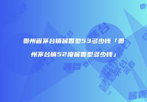 贵州省茅台镇酱香型53多少钱「贵州茅台镇52度酱香型多少钱」