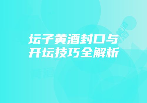 坛子黄酒封口与开坛技巧全解析