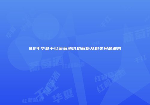 92年华夏干红葡萄酒价格解析及相关问题解答