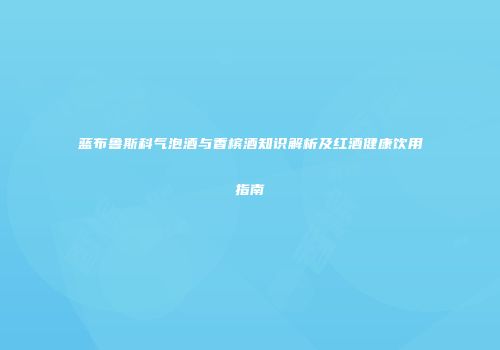 蓝布鲁斯科气泡酒与香槟酒知识解析及红酒健康饮用指南