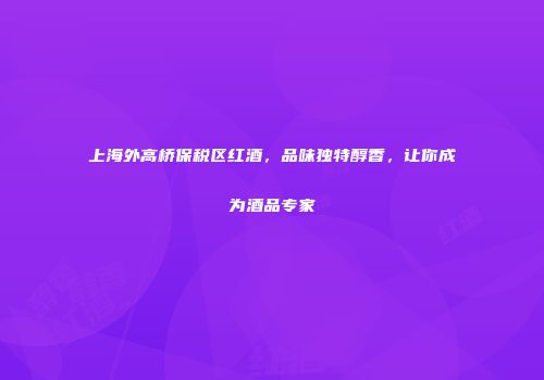 上海外高桥保税区红酒，品味独特醇香，让你成为酒品专家
