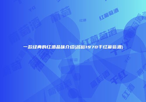 一款经典的红酒品味介绍(名峪1970干红葡萄酒)