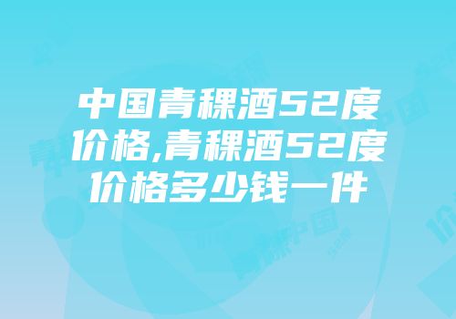 中国青稞酒52度价格,青稞酒52度价格多少钱一件