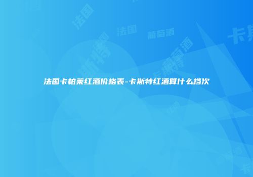 法国卡柏莱红酒价格表-卡斯特红酒算什么档次