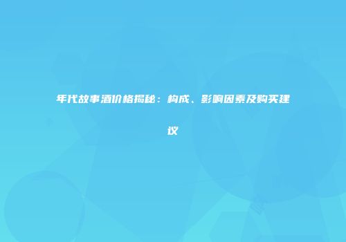 年代故事酒价格揭秘：构成、影响因素及购买建议