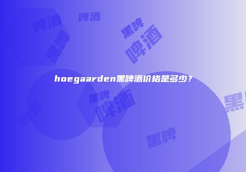 hoegaarden黑啤酒价格是多少？