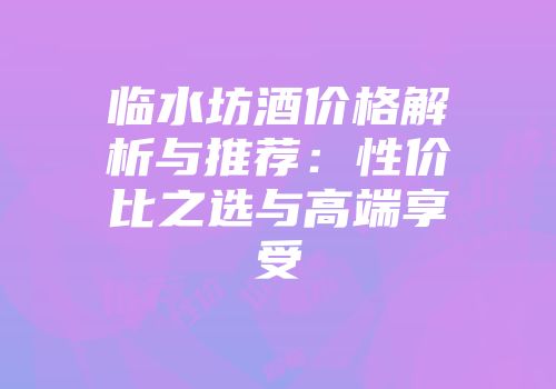 临水坊酒价格解析与推荐：性价比之选与高端享受