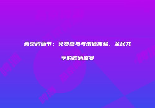 燕京啤酒节：免费参与与增值体验，全民共享的啤酒盛宴